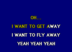 OH...

I WANT TO GET AWAY
I WANT TO FLY AWAY
YEAH YEAH YEAH