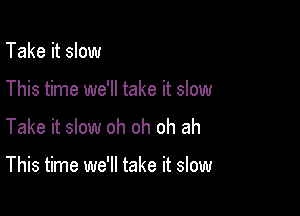 Take it slow

This time we'll take it slow

Take it slow oh oh oh ah

This time we'll take it slow