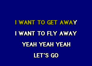 I WANT TO GET AWAY

I WANT TO FLY AWAY
YEAH YEAH YEAH
LET'S GO