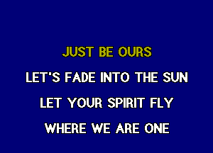 JUST BE OURS

LET'S FADE INTO THE SUN
LET YOUR SPIRIT FLY
WHERE WE ARE ONE