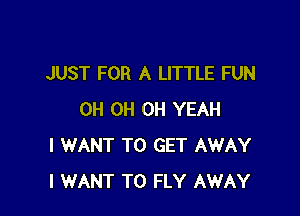 JUST FOR A LITTLE FUN

0H 0H OH YEAH
I WANT TO GET AWAY
I WANT TO FLY AWAY
