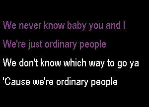 We never know baby you and I
We're just ordinary people

We don't know which way to go ya

'Cause we're ordinary people