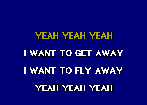 YEAH YEAH YEAH

I WANT TO GET AWAY
I WANT TO FLY AWAY
YEAH YEAH YEAH