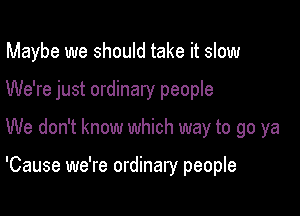 Maybe we should take it slow

We're just ordinary people
We don't know which way to go ya

'Cause we're ordinary people