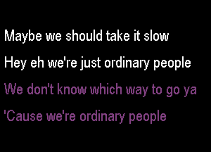 Maybe we should take it slow
Hey eh we're just ordinary people

We don't know which way to go ya

'Cause we're ordinary people