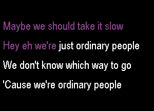 Maybe we should take it slow
Hey eh we're just ordinary people

We don't know which way to go

'Cause we're ordinary people