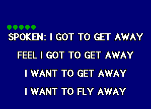 SPOKENz I GOT TO GET AWAY

FEEL I GOT TO GET AWAY
I WANT TO GET AWAY
I WANT TO FLY AWAY