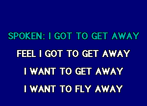 FEEL I GOT TO GET AWAY
I WANT TO GET AWAY
I WANT TO FLY AWAY