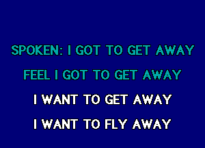I WANT TO GET AWAY
I WANT TO FLY AWAY