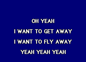 OH YEAH

I WANT TO GET AWAY
I WANT TO FLY AWAY
YEAH YEAH YEAH