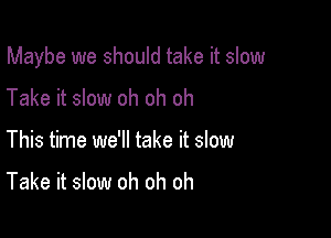 Maybe we should take it slow

Take it slow oh oh oh
This time we'll take it slow

Take it slow oh oh oh