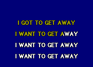 I GOT TO GET AWAY

I WANT TO GET AWAY
I WANT TO GET AWAY
I WANT TO GET AWAY