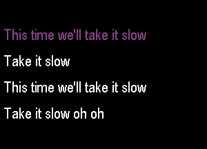 This time we'll take it slow
Take it slow

This time we'll take it slow

Take it slow oh oh