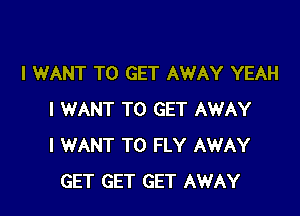I WANT TO GET AWAY YEAH

I WANT TO GET AWAY
I WANT TO FLY AWAY
GET GET GET AWAY