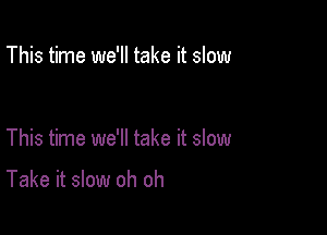 This time we'll take it slow

This time we'll take it slow

Take it slow oh oh