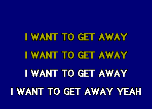 I WANT TO GET AWAY

I WANT TO GET AWAY
I WANT TO GET AWAY
I WANT TO GET AWAY YEAH