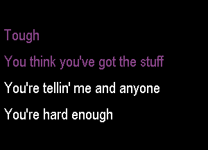 Tough
You think you've got the stuff

You're tellin' me and anyone

You're hard enough