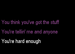 You think you've got the stuff

You're tellin' me and anyone

You're hard enough