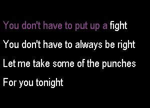 You don't have to put up a fight

You don't have to always be right

Let me take some of the punches

For you tonight