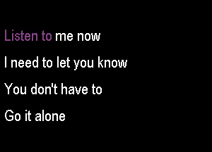 Listen to me now

I need to let you know

You don't have to

Go it alone