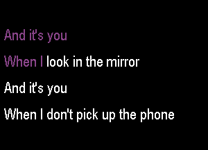 And it's you
When I look in the mirror

And ifs you

When I don't pick up the phone