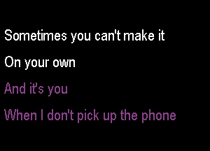 Sometimes you can't make it
On your own

And ifs you

When I don't pick up the phone