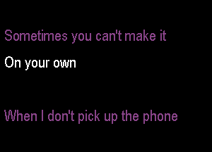 Sometimes you can't make it

On your own

When I don't pick up the phone