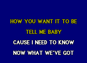 HOW YOU WANT IT TO BE

TELL ME BABY
CAUSE I NEED TO KNOW
NOW WHAT WE'VE GOT