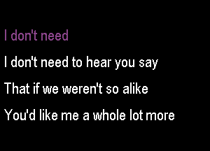 I don't need

I don't need to hear you say

That if we weren't so alike

You'd like me a whole lot more