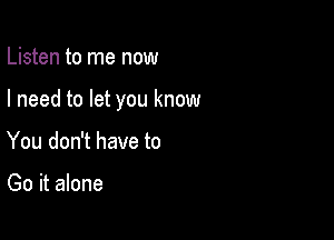 Listen to me now

I need to let you know

You don't have to

Go it alone