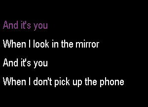 And it's you
When I look in the mirror

And ifs you

When I don't pick up the phone