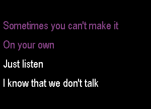 Sometimes you can't make it

On your own
Just listen

I know that we don't talk