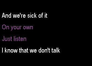 And we're sick of it

On your own

Just listen

I know that we don't talk