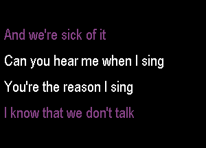 And we're sick of it

Can you hear me when I sing

You're the reason I sing

I know that we don't talk