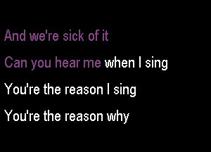 And we're sick of it
Can you hear me when I sing

You're the reason I sing

You're the reason why