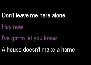 Don't leave me here alone

Hey now

I've got to let you know

A house doesn't make a home