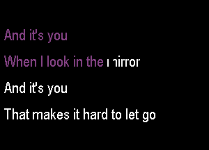 And it's you
When I look in the l 1irror

And ifs you

That makes it hard to let go