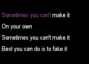 Sometimes you can't make it
On your own

Sometimes you can't make it

Best you can do is to fake it