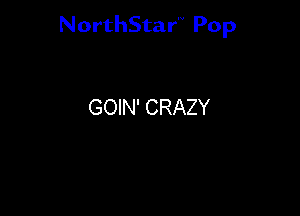 NorthStar'V Pop

GOIN' CRAZY