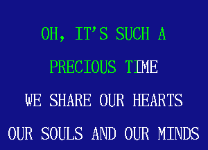 0H, ITS SUCH A
PRECIOUS TIME
WE SHARE OUR HEARTS
OUR SOULS AND OUR MINDS