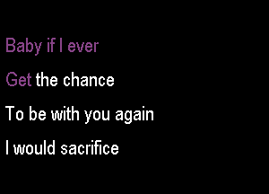 Baby ifl ever

Get the chance

To be with you again

I would sacrifice