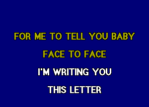 FOR ME TO TELL YOU BABY

FACE TO FACE
I'M WRITING YOU
THIS LETTER