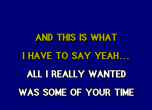 AND THIS IS WHAT

I HAVE TO SAY YEAH...
ALL I REALLY WANTED
WAS SOME OF YOUR TIME