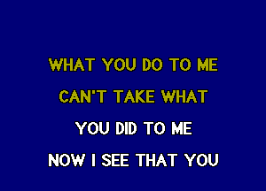 WHAT YOU DO TO ME

CAN'T TAKE WHAT
YOU DID TO ME
NOW I SEE THAT YOU