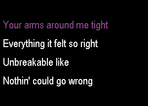 Your arms around me tight
Everything it felt so right
Unbreakable like

Nothin' could go wrong