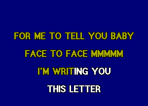 FOR ME TO TELL YOU BABY

FACE TO FACE MMMMM
I'M WRITING YOU
THIS LETTER