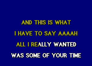 AND THIS IS WHAT

I HAVE TO SAY AAAAH
ALL I REALLY WANTED
WAS SOME OF YOUR TIME