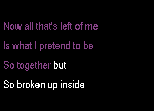 Now all thafs left of me

Is what I pretend to be

So together but

80 broken up inside