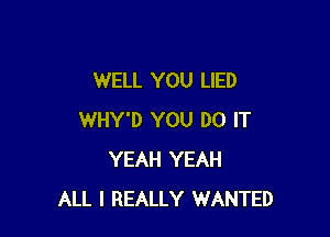 WELL YOU LIED

WHY'D YOU DO IT
YEAH YEAH
ALL I REALLY WANTED