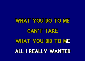 WHAT YOU DO TO ME

CAN'T TAKE
WHAT YOU DID TO ME
ALL I REALLY WANTED